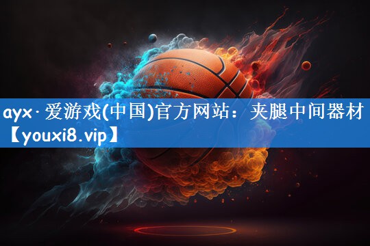 ayx·爱游戏(中国)官方网站：夹腿中间器材