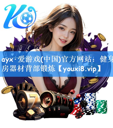 ayx·爱游戏(中国)官方网站：健身房器材背部锻炼