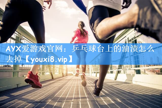 AYX爱游戏官网：乒乓球台上的油渍怎么去掉