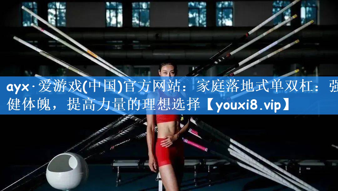 <strong>ayx·爱游戏(中国)官方网站：家庭落地式单双杠：强健体魄，提高力量的理想选择</strong>