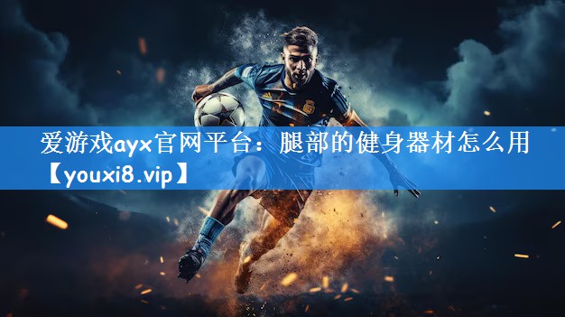 爱游戏ayx官网平台：腿部的健身器材怎么用