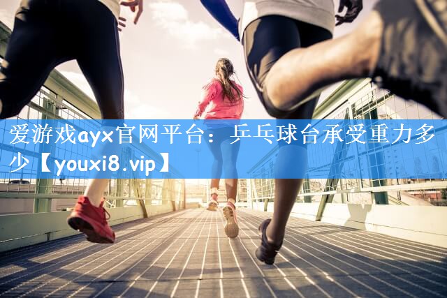 爱游戏ayx官网平台：乒乓球台承受重力多少