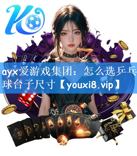 ayx爱游戏集团：怎么选乒乓球台子尺寸