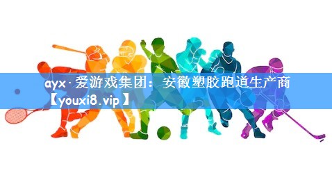 ayx·爱游戏集团:安徽塑胶跑道生产商