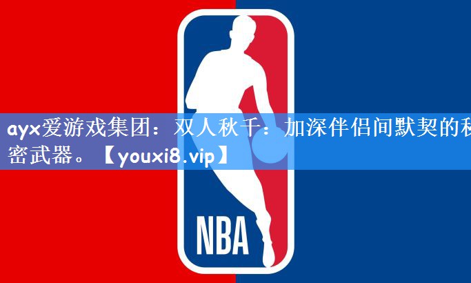 ayx爱游戏集团:双人秋千:加深伴侣间默契的秘密武器。