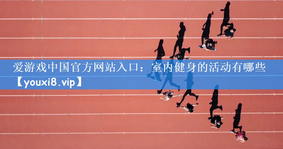 爱游戏中国官方网站入口:室内健身的活动有哪些