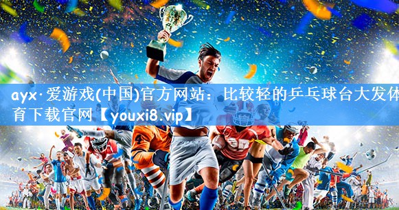 ayx·爱游戏(中国)官方网站：比较轻的乒乓球台大发体育下载官网