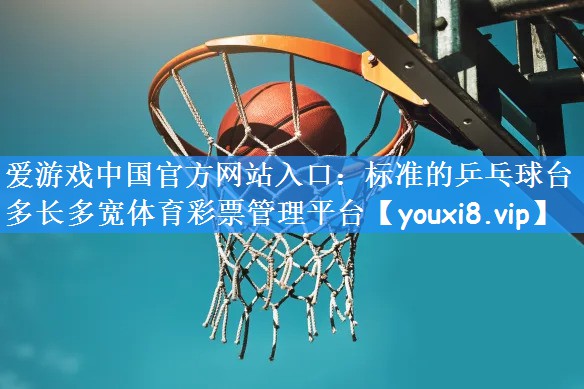 <strong>爱游戏中国官方网站入口：标准的乒乓球台多长多宽体育彩票管理平台</strong>
