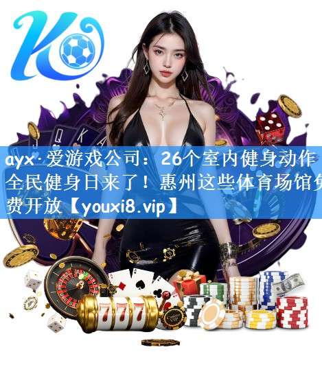 ayx·爱游戏公司:26个室内健身动作全民健身日来了!惠州这些体育场馆免费开放