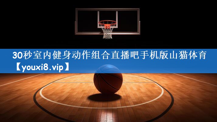30秒室内健身动作组合直播吧手机版山猫体育