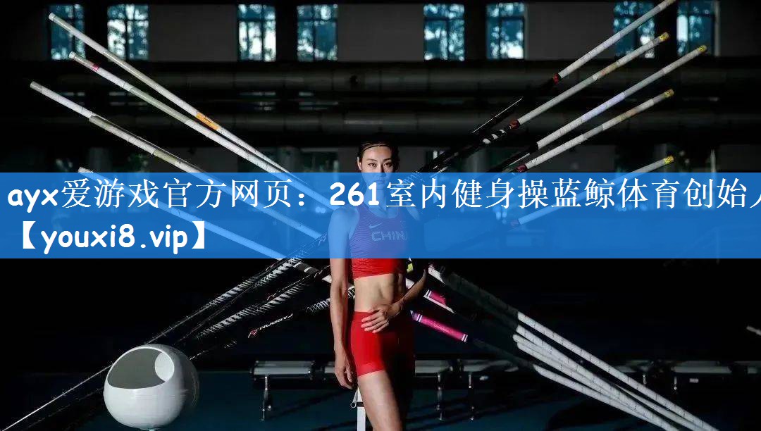 ayx爱游戏官方网页:261室内健身操蓝鲸体育创始人