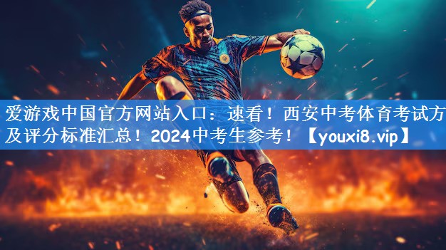 爱游戏中国官方网站入口:速看!西安中考体育考试方法及评分标准汇总!2024中考生参考!