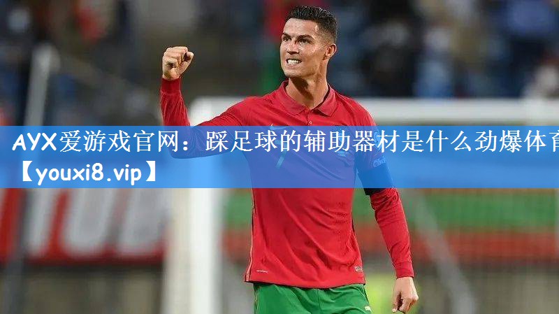 AYX爱游戏官网:踩足球的辅助器材是什么劲爆体育