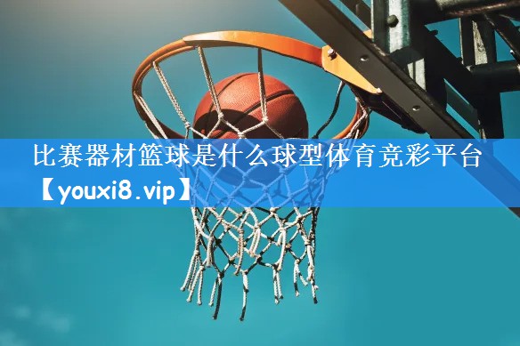 比赛器材篮球是什么球型体育竞彩平台