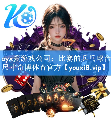 ayx爱游戏公司:比赛的乒乓球台尺寸奇博体育官方