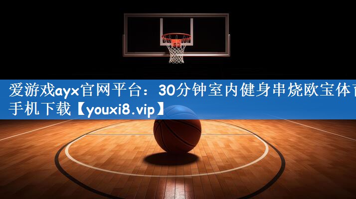 爱游戏ayx官网平台:30分钟室内健身串烧欧宝体育手机下载