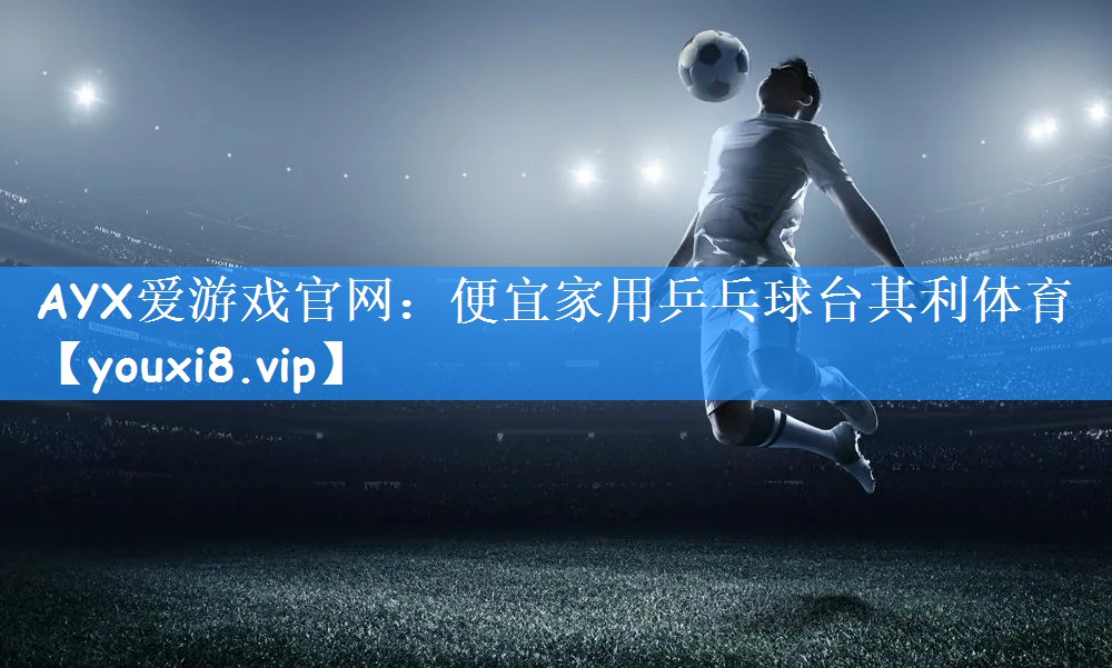 AYX爱游戏官网:便宜家用乒乓球台其利体育