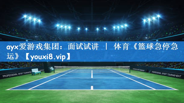 ayx爱游戏集团:面试试讲 | 体育《篮球急停急运》