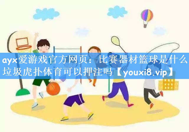 ayx爱游戏官方网页:比赛器材篮球是什么垃圾虎扑体育可以押注吗
