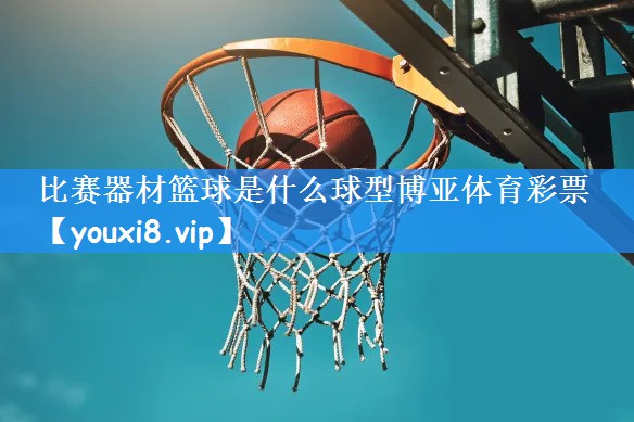 比赛器材篮球是什么球型博亚体育彩票