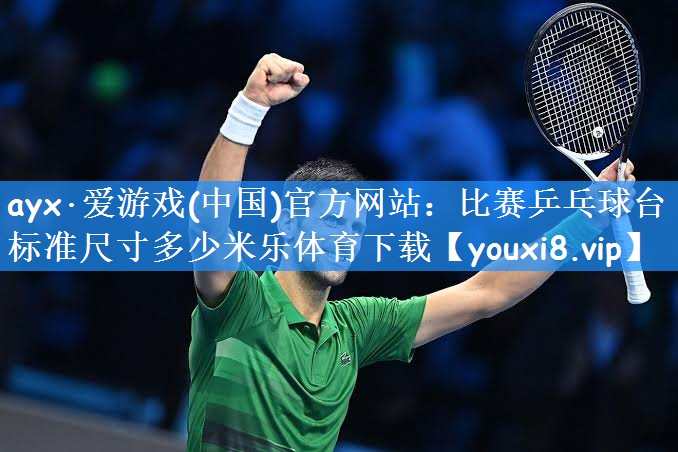 ayx·爱游戏(中国)官方网站:比赛乒乓球台标准尺寸多少米乐体育下载