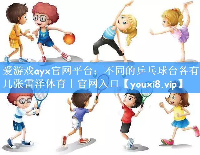 爱游戏ayx官网平台:不同的乒乓球台各有几张雷泽体育|官网入口