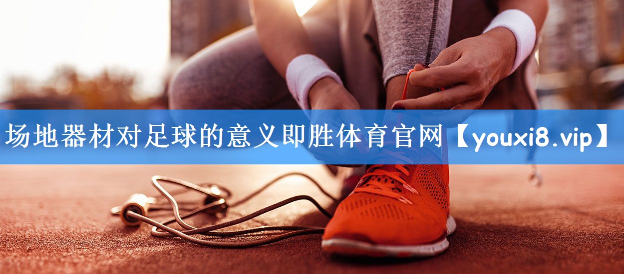 场地器材对足球的意义即胜体育官网