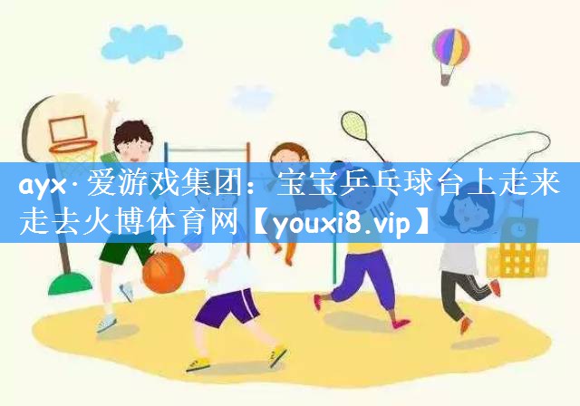 ayx·爱游戏集团:宝宝乒乓球台上走来走去火博体育网