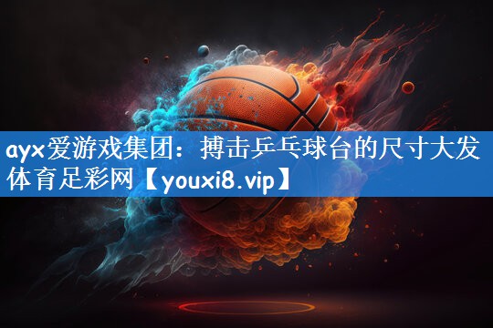 ayx爱游戏集团:搏击乒乓球台的尺寸大发体育足彩网