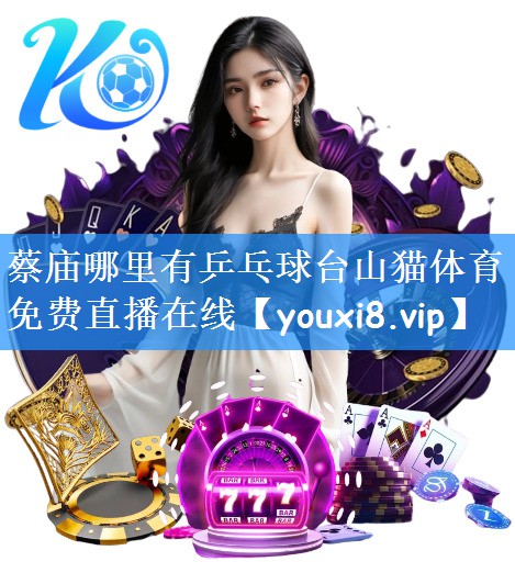 蔡庙哪里有乒乓球台山猫体育免费直播在线