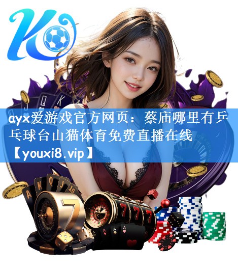 ayx爱游戏官方网页：蔡庙哪里有乒乓球台山猫体育免费直播在线