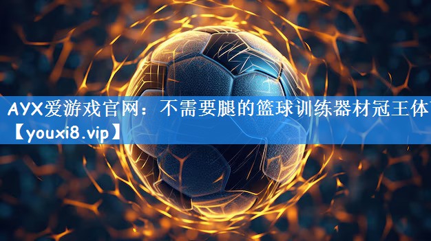 AYX爱游戏官网:不需要腿的篮球训练器材冠王体育