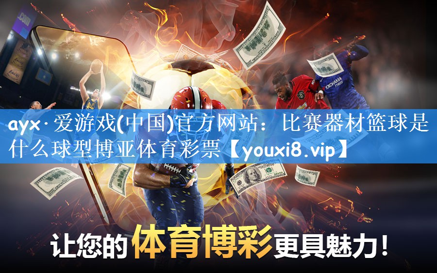 ayx·爱游戏(中国)官方网站:比赛器材篮球是什么球型博亚体育彩票