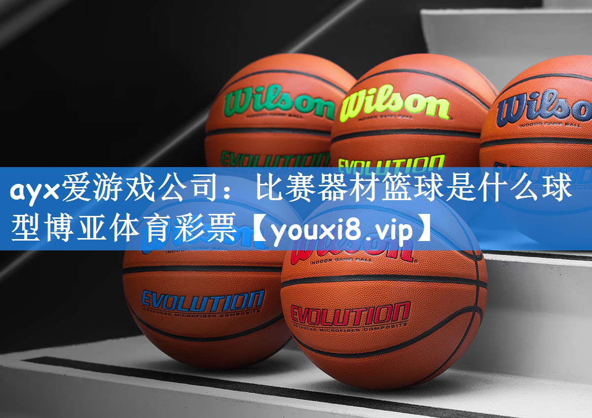 ayx爱游戏公司：比赛器材篮球是什么球型博亚体育彩票