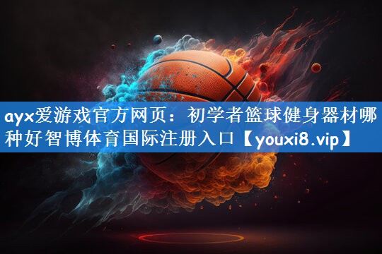 ayx爱游戏官方网页:初学者篮球健身器材哪种好智博体育国际注册入口