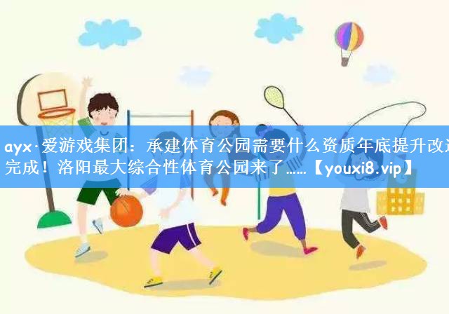 ayx·爱游戏集团：承建体育公园需要什么资质年底提升改造完成！洛阳最大综合性体育公园来了……