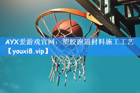 AYX爱游戏官网：塑胶跑道材料施工工艺