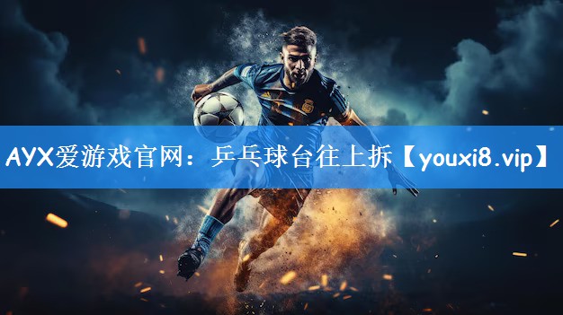 <strong>AYX爱游戏官网：乒乓球台往上拆</strong>