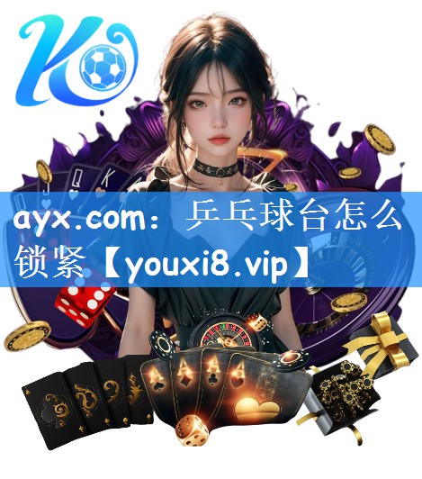 ayx.com：乒乓球台怎么锁紧