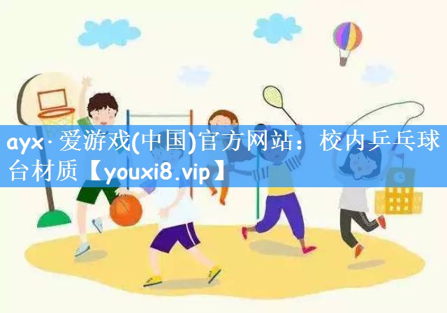 ayx·爱游戏(中国)官方网站：校内乒乓球台材质