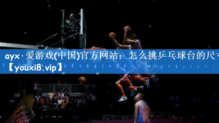 <strong>ayx·爱游戏(中国)官方网站：怎么挑乒乓球台的尺寸</strong>