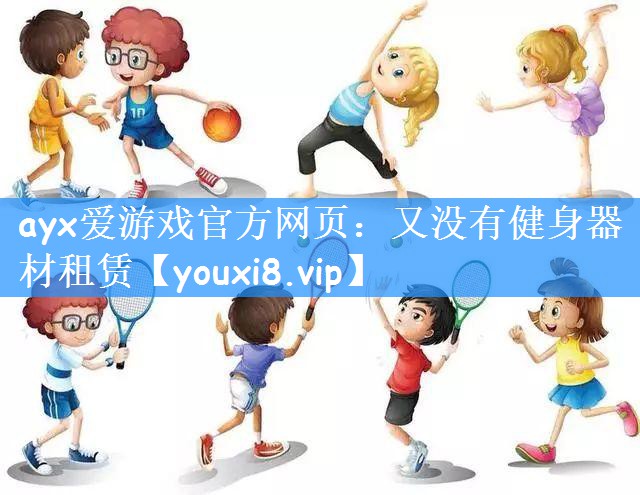 ayx爱游戏官方网页：又没有健身器材租赁