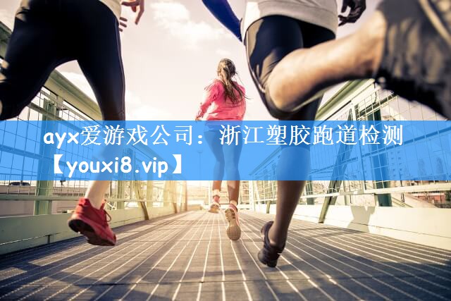 ayx爱游戏公司：浙江塑胶跑道检测
