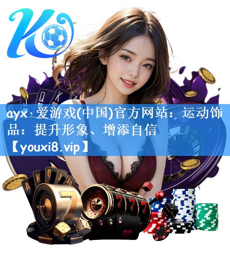 <strong>ayx·爱游戏(中国)官方网站：运动饰品：提升形象、增添自信</strong>