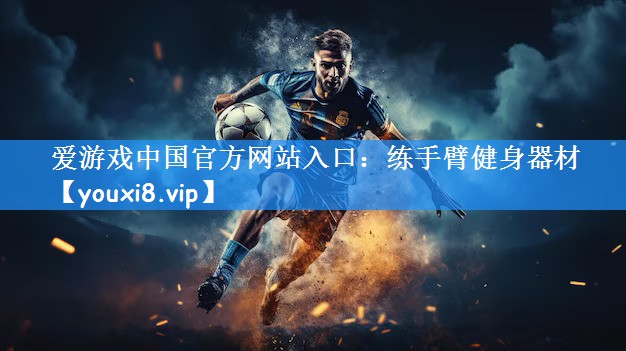 爱游戏中国官方网站入口：练手臂健身器材