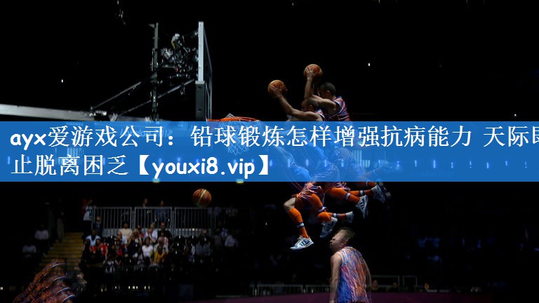 ayx爱游戏公司：铅球锻炼怎样增强抗病能力 天际即止脱离困乏