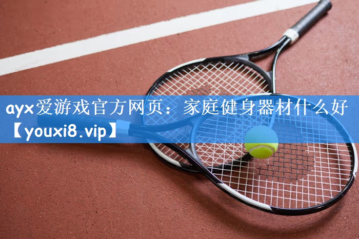 <strong>ayx爱游戏官方网页：家庭健身器材什么好</strong>