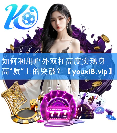 如何利用户外双杠高度实现身高“质”上的突破？