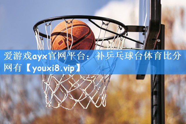 爱游戏ayx官网平台：补乒乓球台体育比分网有