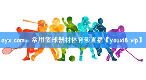 ayx.com：常用篮球器材体育彩直播